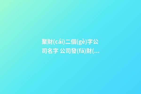 聚財(cái)二個(gè)字公司名字 公司發(fā)財(cái)名字